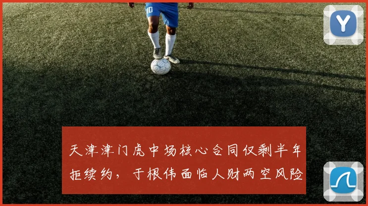 天津津门虎中场核心合同仅剩半年拒续约，于根伟面临人财两空风险