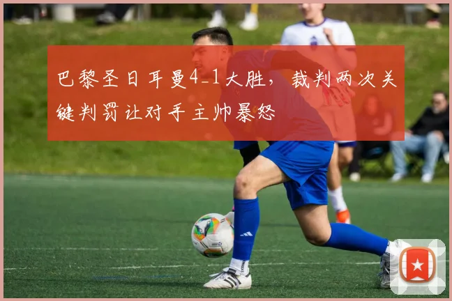 巴黎圣日耳曼4_1大胜，裁判两次关键判罚让对手主帅暴怒