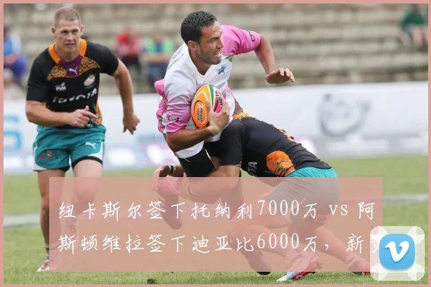 纽卡斯尔签下托纳利7000万 vs 阿斯顿维拉签下迪亚比6000万，新贵中产引援策略