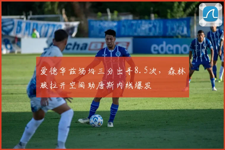 爱德华兹场均三分出手8.5次,森林狼拉开空间助唐斯内线爆发