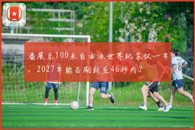 潘展乐100米自由泳世界纪录仅一年，2027年能否刷新至46秒内？