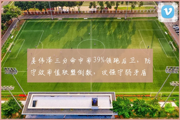 姜伟泽三分命中率39%领跑后卫，防守效率值联盟倒数，攻强守弱矛盾突出