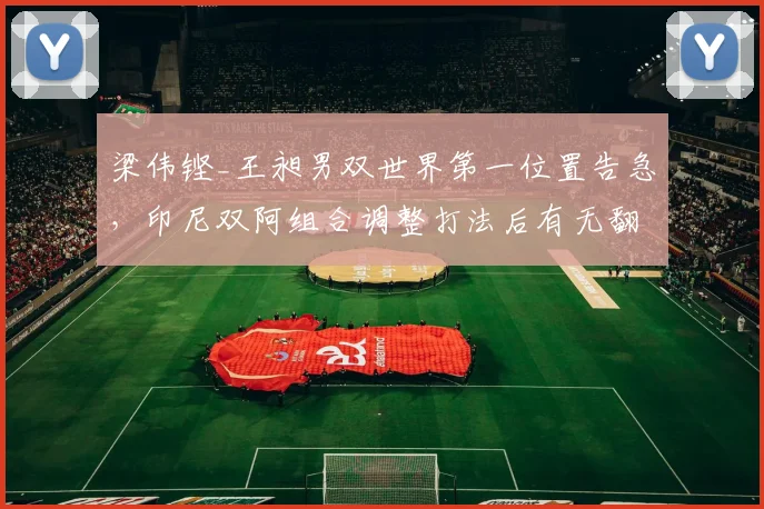梁伟铿_王昶男双世界第一位置告急，印尼双阿组合调整打法后有无翻盘可能？