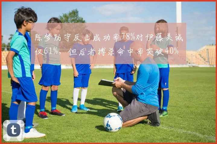 陈梦防守反击成功率78%对伊藤美诚仅61%,但后者搏杀命中率突破40%