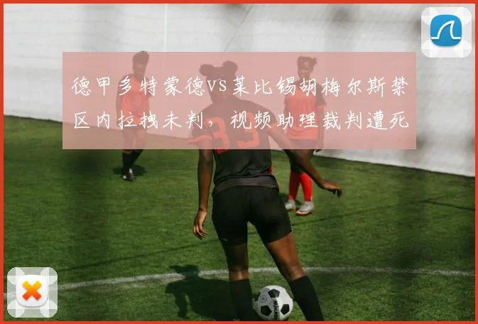 德甲多特蒙德vs莱比锡胡梅尔斯禁区内拉拽未判,视频助理裁判遭死亡威胁