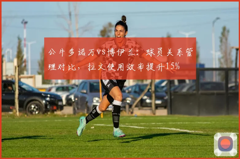 公牛多诺万vs博伊兰:球员关系管理对比,拉文使用效率提升15%