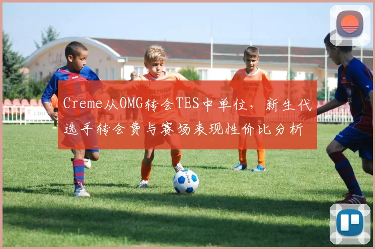 Creme从OMG转会TES中单位,新生代选手转会费与赛场表现性价比分析