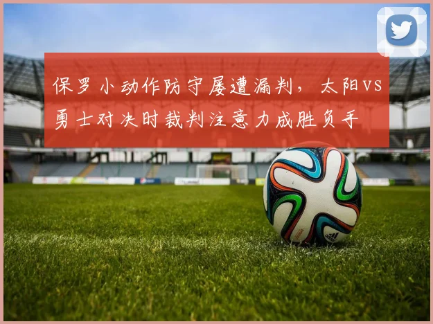 保罗小动作防守屡遭漏判，太阳vs勇士对决时裁判注意力成胜负手