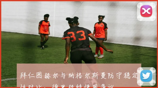 拜仁图赫尔与纳格尔斯曼防守稳定性对比,德里赫特使用争议