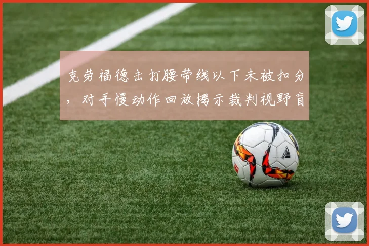 克劳福德击打腰带线以下未被扣分，对手慢动作回放揭示裁判视野盲区