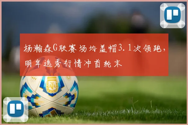 杨瀚森G联赛场均盖帽3.1次领跑，明年选秀行情冲首轮末